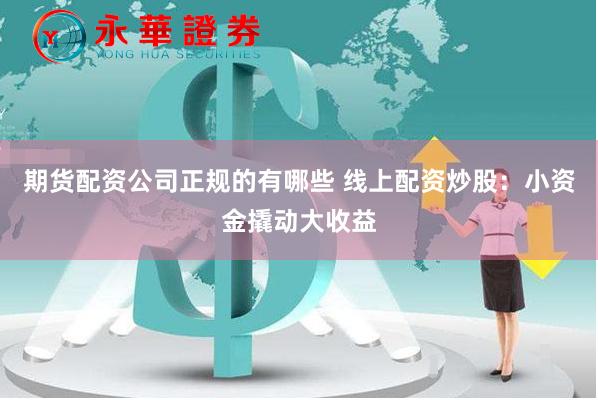 期货配资公司正规的有哪些 线上配资炒股：小资金撬动大收益