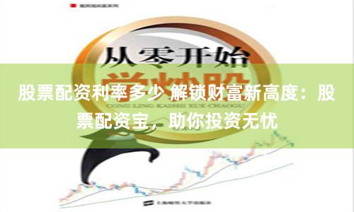 股票配资利率多少 解锁财富新高度：股票配资宝，助你投资无忧