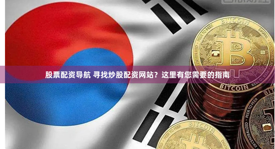 股票配资导航 寻找炒股配资网站？这里有您需要的指南