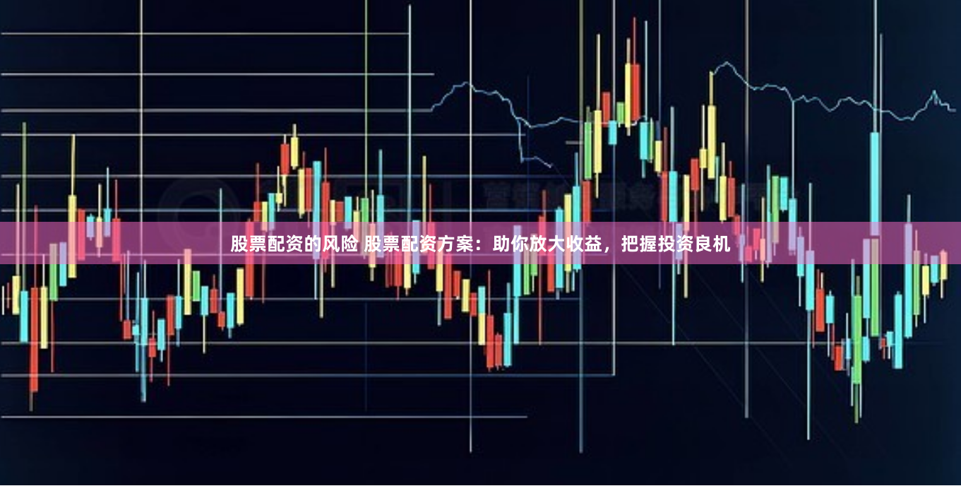 股票配资的风险 股票配资方案：助你放大收益，把握投资良机