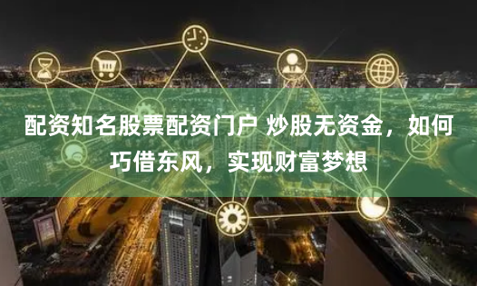配资知名股票配资门户 炒股无资金，如何巧借东风，实现财富梦想