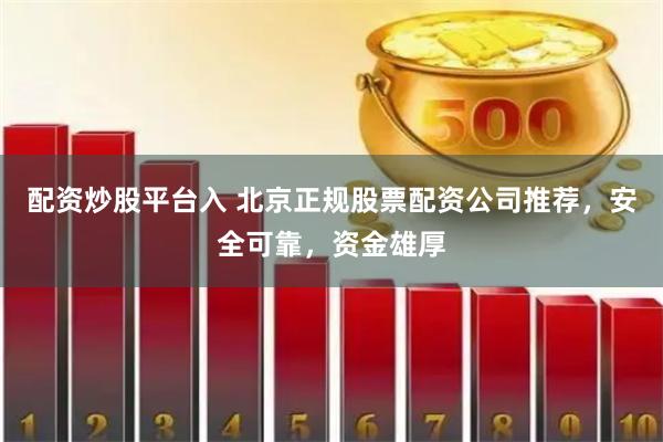 配资炒股平台入 北京正规股票配资公司推荐，安全可靠，资金雄厚