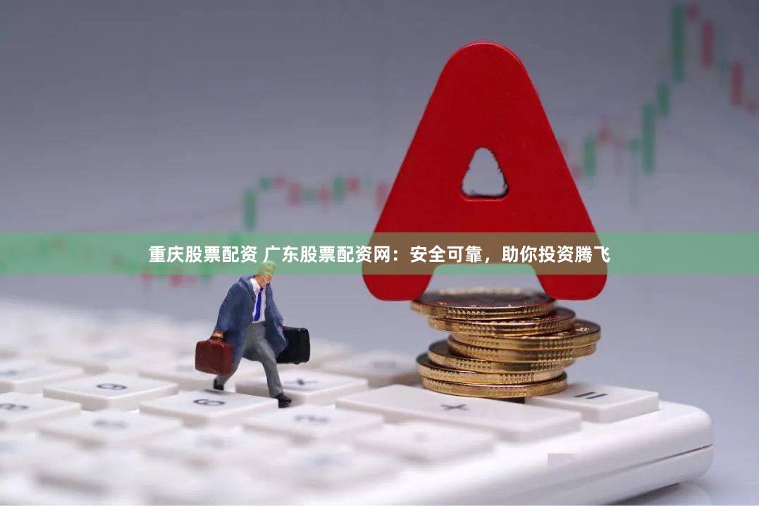 重庆股票配资 广东股票配资网：安全可靠，助你投资腾飞