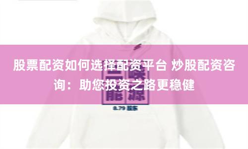 股票配资如何选择配资平台 炒股配资咨询：助您投资之路更稳健