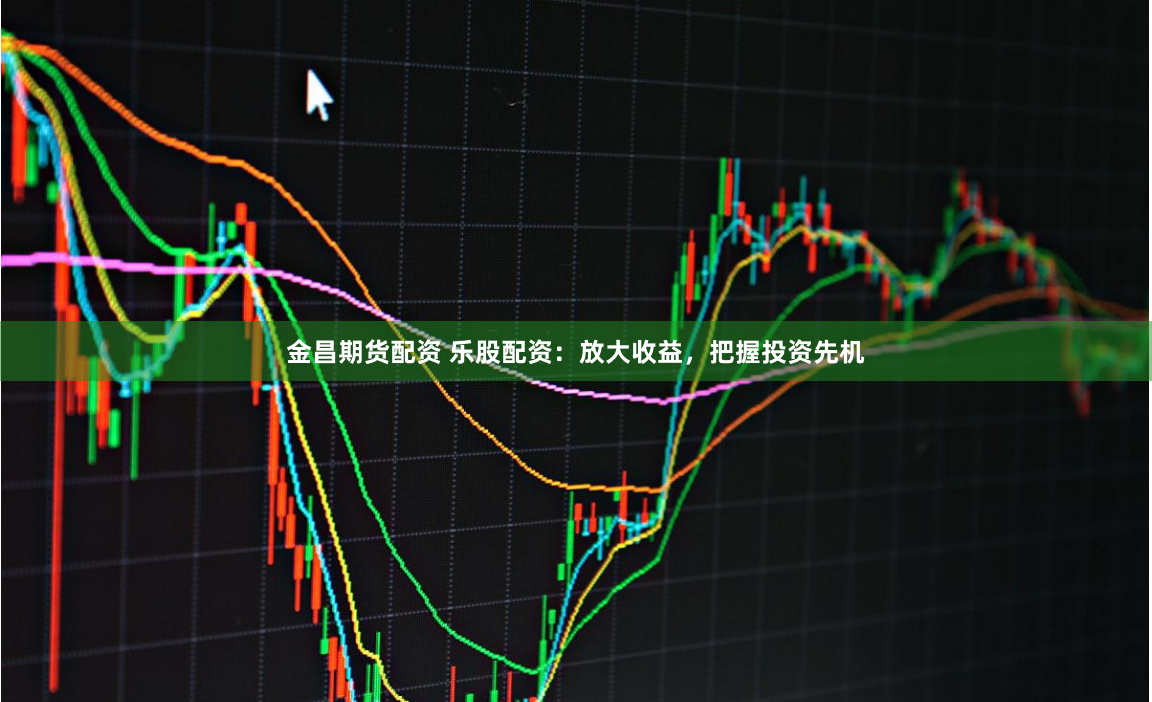 金昌期货配资 乐股配资：放大收益，把握投资先机