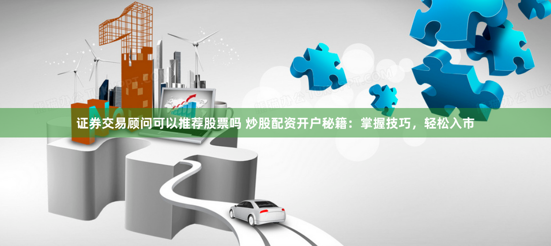 证券交易顾问可以推荐股票吗 炒股配资开户秘籍：掌握技巧，轻松入市