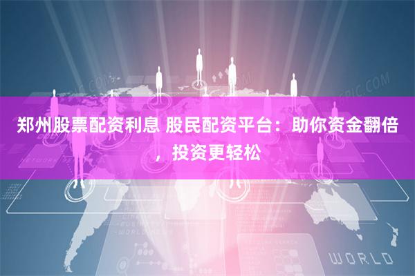郑州股票配资利息 股民配资平台：助你资金翻倍，投资更轻松