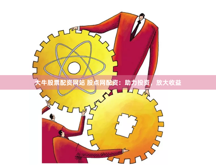 大牛股票配资网站 股点网配资：助力投资，放大收益