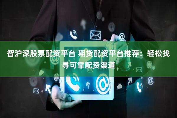智沪深股票配资平台 期货配资平台推荐：轻松找寻可靠配资渠道