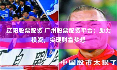 辽阳股票配资 广州股票配资平台：助力投资，实现财富梦想