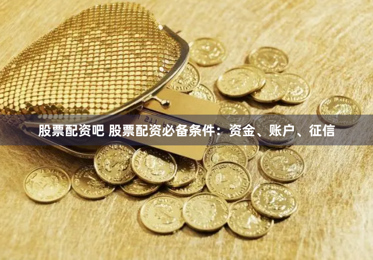 股票配资吧 股票配资必备条件：资金、账户、征信