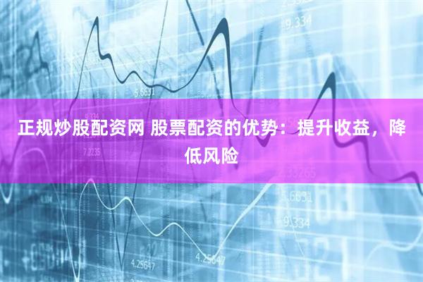 正规炒股配资网 股票配资的优势：提升收益，降低风险