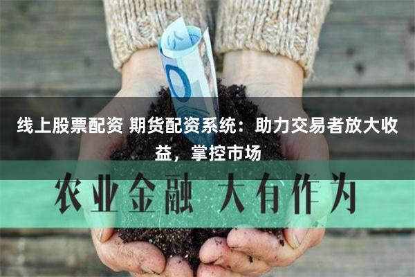 线上股票配资 期货配资系统：助力交易者放大收益，掌控市场