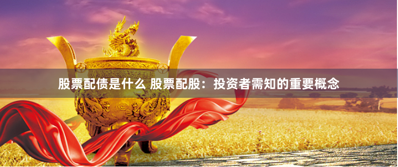 股票配债是什么 股票配股：投资者需知的重要概念