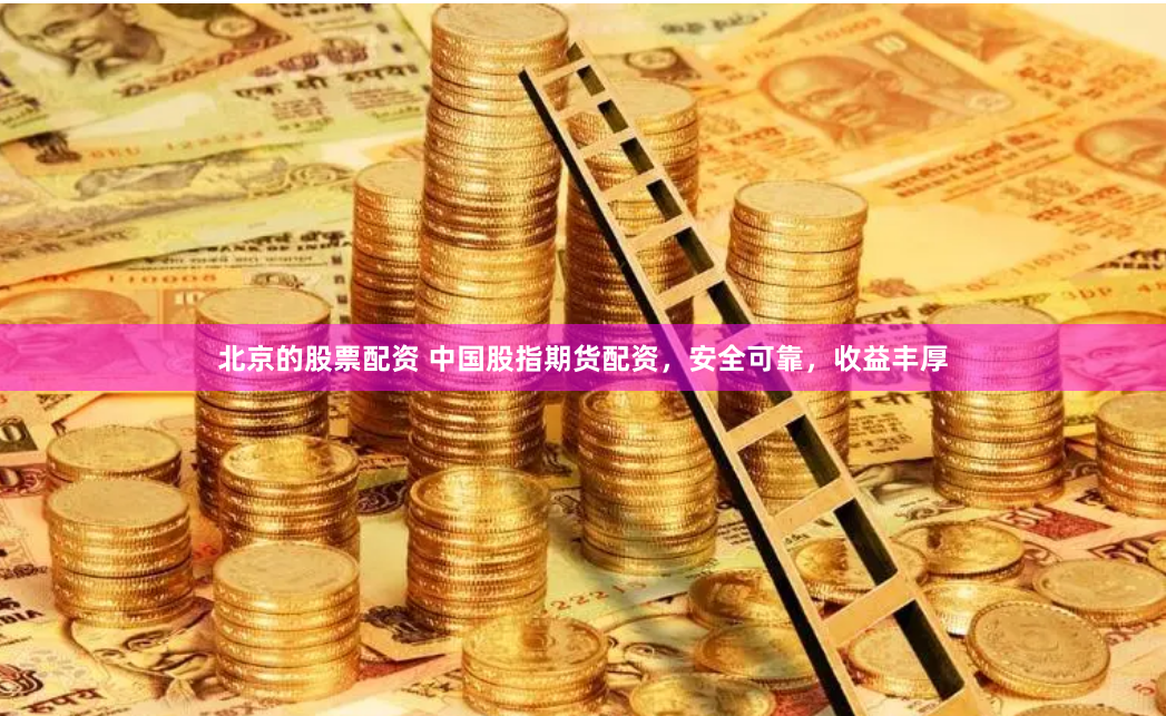 北京的股票配资 中国股指期货配资，安全可靠，收益丰厚