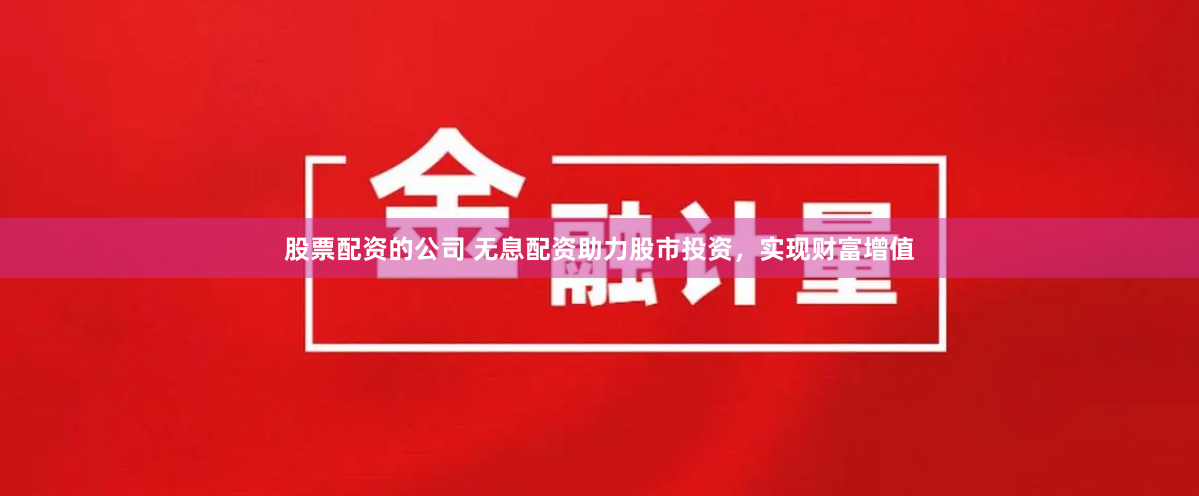 股票配资的公司 无息配资助力股市投资，实现财富增值