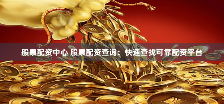 股票配资中心 股票配资查询：快速查找可靠配资平台