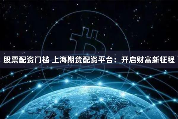 股票配资门槛 上海期货配资平台：开启财富新征程