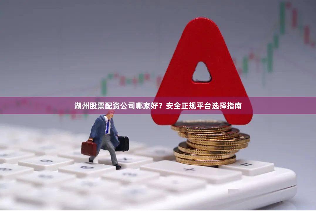 湖州股票配资公司哪家好？安全正规平台选择指南