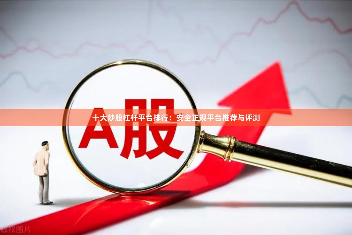 十大炒股杠杆平台排行：安全正规平台推荐与评测