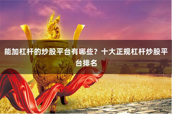 能加杠杆的炒股平台有哪些？十大正规杠杆炒股平台排名