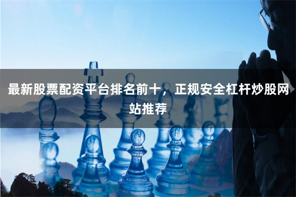 最新股票配资平台排名前十，正规安全杠杆炒股网站推荐